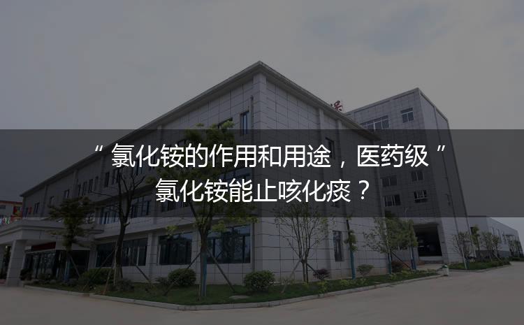 氯化銨的作用和用途，醫(yī)藥級氯化銨能止咳化痰？