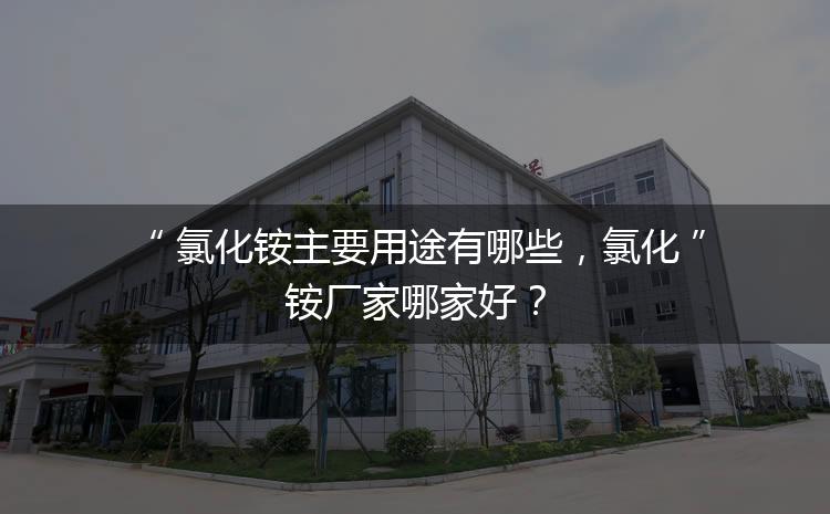 氯化銨主要用途有哪些，氯化銨廠家哪家好？