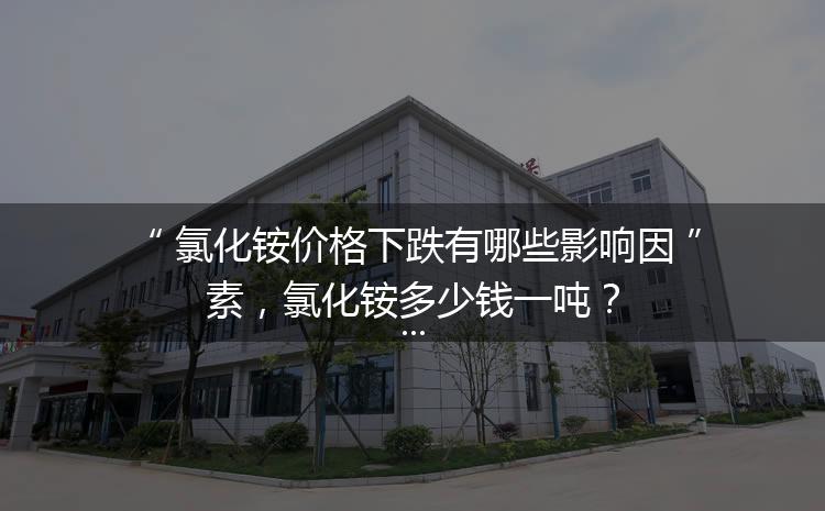 氯化銨價格下跌有哪些影響因素，氯化銨多少錢一噸？